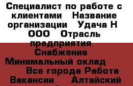 Специалист по работе с клиентами › Название организации ­ Удача-Н, ООО › Отрасль предприятия ­ Снабжение › Минимальный оклад ­ 27 000 - Все города Работа » Вакансии   . Алтайский край,Алейск г.